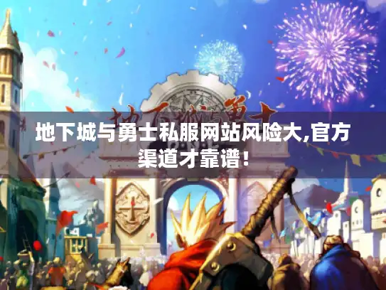 地下城与勇士私服网站风险大,官方渠道才靠谱！