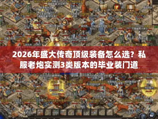 2026年盛大传奇顶级装备怎么选?私服老炮实测3类版本的毕业装门道 2026年盛大传奇顶级装备怎么选?私服老炮实测3类版本的毕业装门道