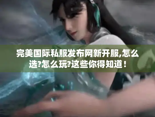 完美国际私服发布网新开服,怎么选?怎么玩?这些你得知道！
