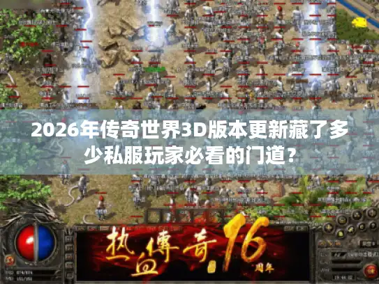 2026年传奇世界3D版本更新藏了多少私服玩家必看的门道? 2026年传奇世界3D版本更新藏了多少私服玩家必看的门道?