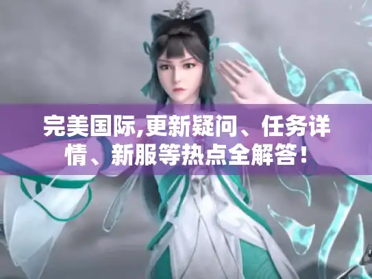 完美国际,更新疑问、任务详情、新服等热点全解答！