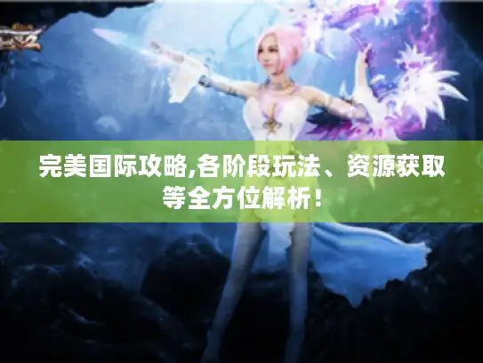 完美国际攻略,各阶段玩法、资源获取等全方位解析！