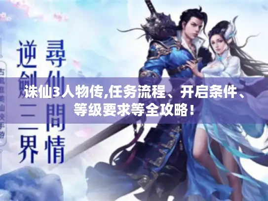 诛仙3人物传,任务流程、开启条件、等级要求等全攻略！