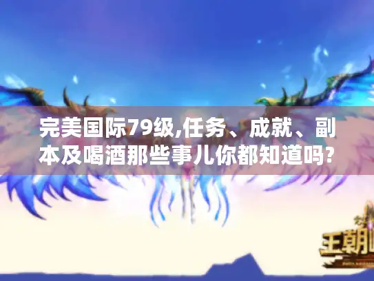 完美国际79级,任务、成就、副本及喝酒那些事儿你都知道吗?