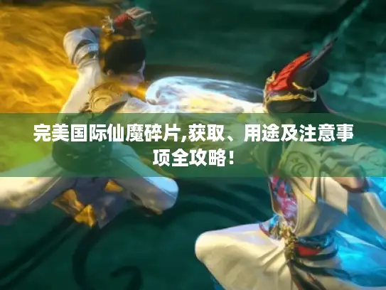 完美国际仙魔碎片,获取、用途及注意事项全攻略！