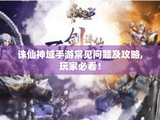 诛仙神域手游常见问题及攻略,玩家必看！