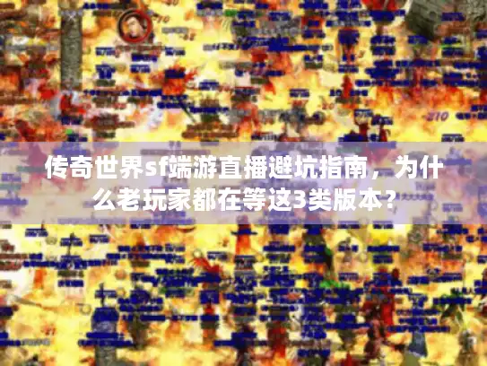 传奇世界sf端游直播避坑指南，为什么老玩家都在等这3类版本？