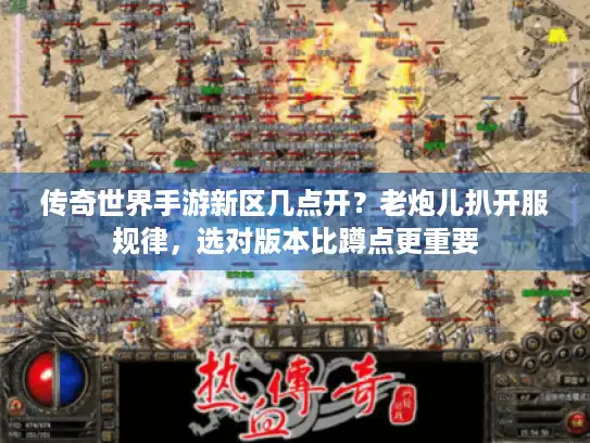 传奇世界手游新区几点开？老炮儿扒开服规律，选对版本比蹲点更重要