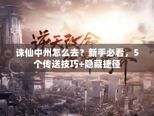 诛仙中州怎么去？新手必看，5个传送技巧+隐藏捷径