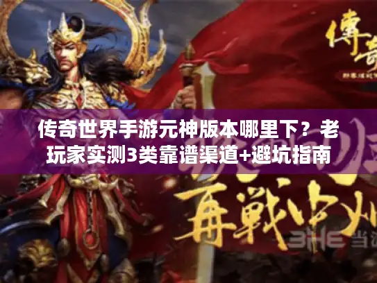 传奇世界手游元神版本哪里下?老玩家实测3类靠谱渠道+避坑指南 传奇世界手游元神版本哪里下?老玩家实测3类靠谱渠道+避坑指南