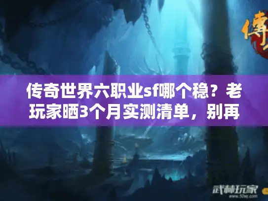 传奇世界六职业sf哪个稳?老玩家晒3个月实测清单,别再踩坑 传奇世界六职业sf哪个稳?老玩家晒3个月实测清单,别再踩坑