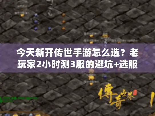 今天新开传世手游怎么选？老玩家2小时测3服的避坑+选服全攻略