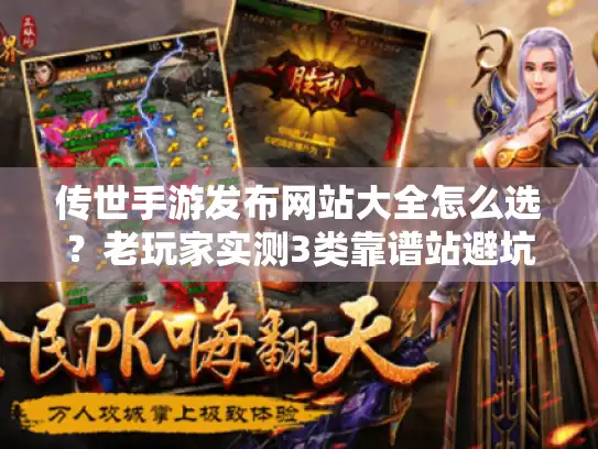 传世手游发布网站大全怎么选？老玩家实测3类靠谱站避坑攻略