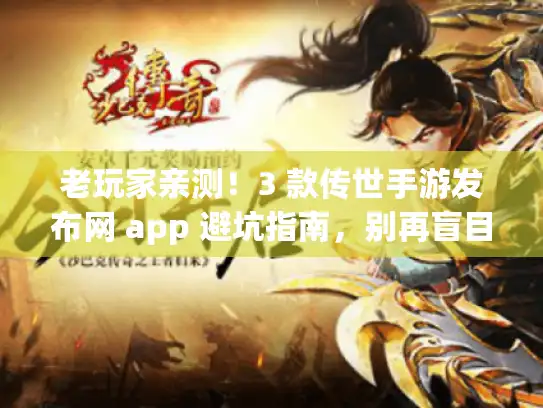 老玩家亲测！3 款传世手游发布网 app 避坑指南，别再盲目下载浪费时间！