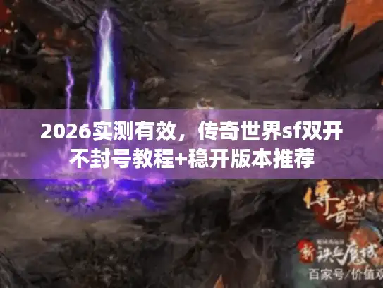 2026实测有效，传奇世界sf双开不封号教程+稳开版本推荐
