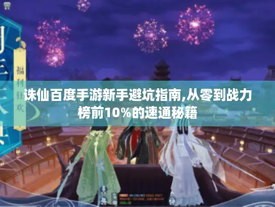 诛仙百度手游新手避坑指南,从零到战力榜前10%的速通秘籍 诛仙百度手游新手避坑指南,从零到战力榜前10%的速通秘籍
