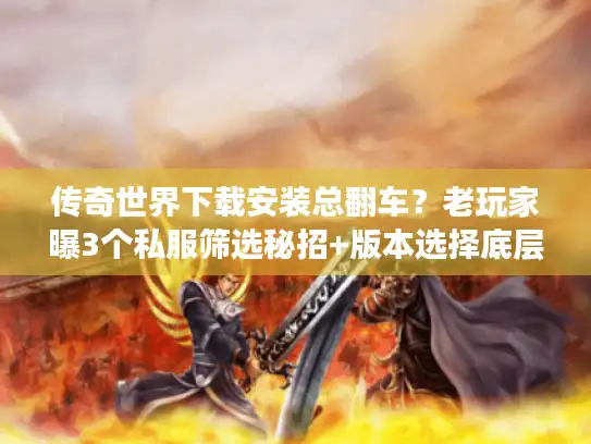 传奇世界下载安装总翻车？老玩家曝3个私服筛选秘招+版本选择底层逻辑