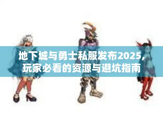 地下城与勇士私服发布2025,玩家必看的资源与避坑指南 地下城与勇士私服发布2025,玩家必看的资源与避坑指南