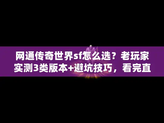 网通传奇世界sf怎么选？老玩家实测3类版本+避坑技巧，看完直接上车