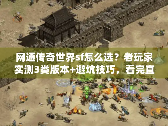 网通传奇世界sf怎么选？老玩家实测3类版本+避坑技巧，看完直接上车