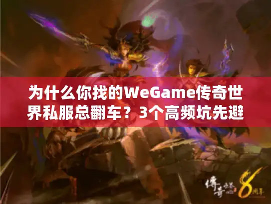 为什么你找的WeGame传奇世界私服总翻车?3个高频坑先避开 为什么你找的WeGame传奇世界私服总翻车?3个高频坑先避开