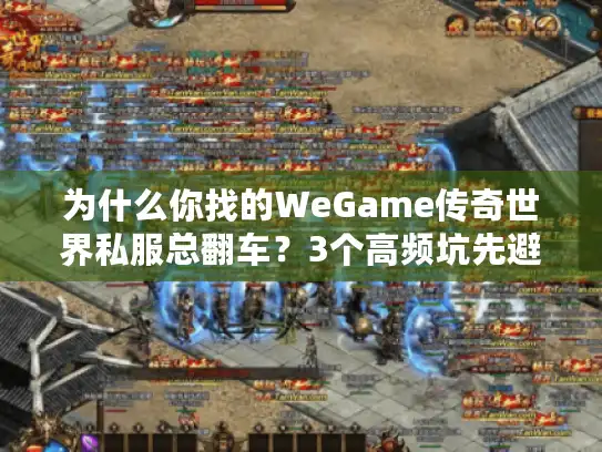 为什么你找的WeGame传奇世界私服总翻车?3个高频坑先避开 为什么你找的WeGame传奇世界私服总翻车?3个高频坑先避开