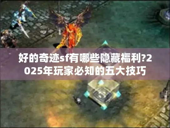 好的奇迹sf有哪些隐藏福利?2025年玩家必知的五大技巧 好的奇迹sf有哪些隐藏福利?2025年玩家必知的五大技巧