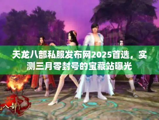 天龙八部私服发布网2025首选,实测三月零封号的宝藏站曝光 天龙八部私服发布网2025首选,实测三月零封号的宝藏站曝光
