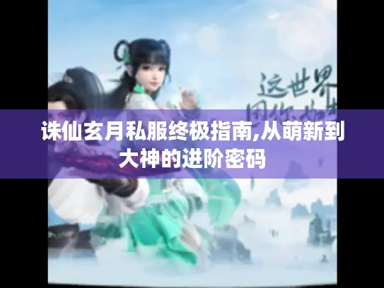诛仙玄月私服终极指南,从萌新到大神的进阶密码