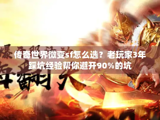 传奇世界微变sf怎么选？老玩家3年踩坑经验帮你避开90%的坑