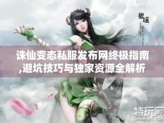 诛仙变态私服发布网终极指南,避坑技巧与独家资源全解析