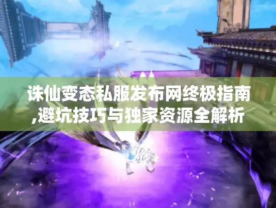 诛仙变态私服发布网终极指南,避坑技巧与独家资源全解析