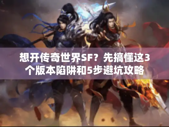 想开传奇世界SF？先搞懂这3个版本陷阱和5步避坑攻略