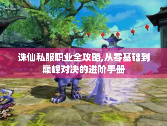 诛仙私服职业全攻略,从零基础到巅峰对决的进阶手册