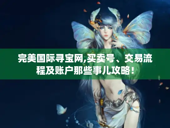 完美国际寻宝网,买卖号、交易流程及账户那些事儿攻略! 完美国际寻宝网,买卖号、交易流程及账户那些事儿攻略!