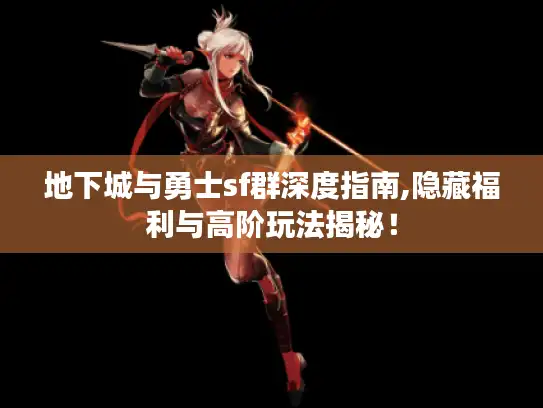 地下城与勇士sf群深度指南,隐藏福利与高阶玩法揭秘! 地下城与勇士sf群深度指南,隐藏福利与高阶玩法揭秘!