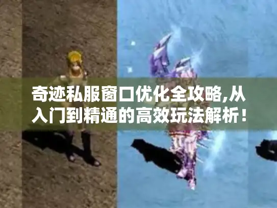 奇迹私服窗口优化全攻略,从入门到精通的高效玩法解析! 奇迹私服窗口优化全攻略,从入门到精通的高效玩法解析!