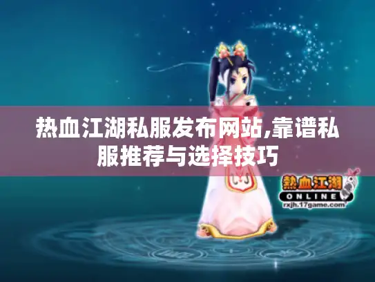 热血江湖私服发布网站,靠谱私服推荐与选择技巧