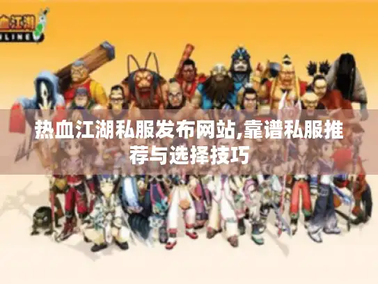 热血江湖私服发布网站,靠谱私服推荐与选择技巧