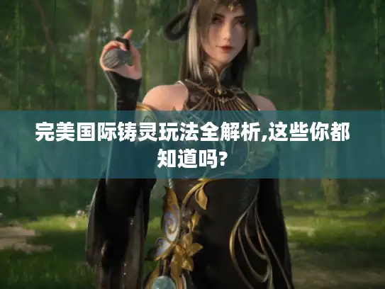完美国际铸灵玩法全解析,这些你都知道吗? 完美国际铸灵玩法全解析,这些你都知道吗?