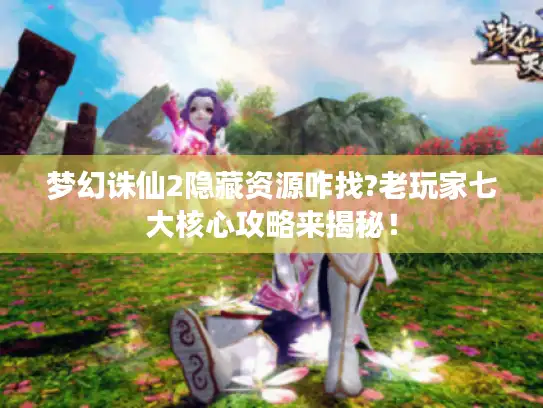 梦幻诛仙2隐藏资源咋找?老玩家七大核心攻略来揭秘! 梦幻诛仙2隐藏资源咋找?老玩家七大核心攻略来揭秘!