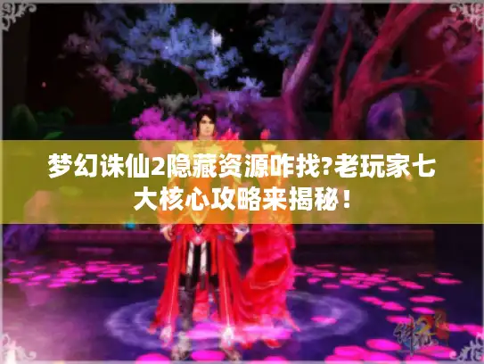 梦幻诛仙2隐藏资源咋找?老玩家七大核心攻略来揭秘! 梦幻诛仙2隐藏资源咋找?老玩家七大核心攻略来揭秘!