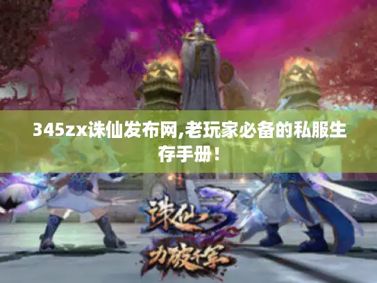 345zx诛仙发布网,老玩家必备的私服生存手册！
