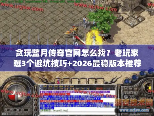 贪玩蓝月传奇官网怎么找？老玩家曝3个避坑技巧+2026最稳版本推荐
