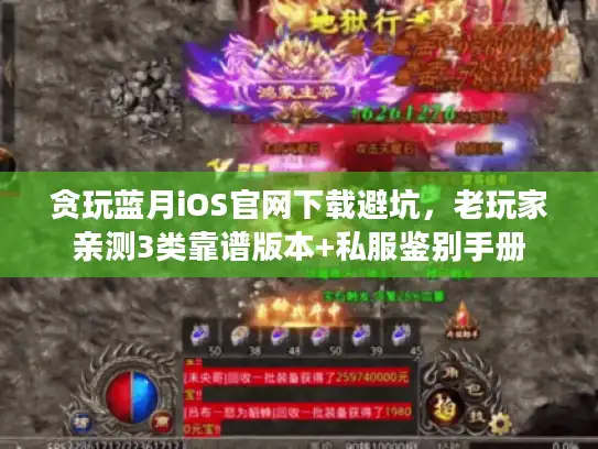 贪玩蓝月iOS官网下载避坑，老玩家亲测3类靠谱版本+私服鉴别手册