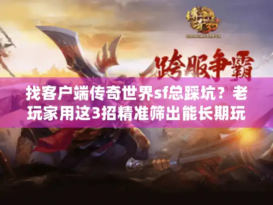 找客户端传奇世界sf总踩坑？老玩家用这3招精准筛出能长期玩的版本