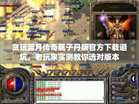 贪玩蓝月传奇甄子丹版官方下载避坑,老玩家实测教你选对版本 贪玩蓝月传奇甄子丹版官方下载避坑,老玩家实测教你选对版本