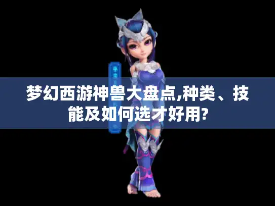梦幻西游神兽大盘点,种类、技能及如何选才好用?