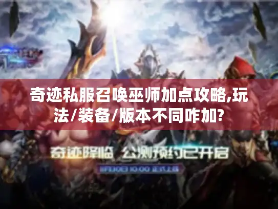 奇迹私服召唤巫师加点攻略,玩法/装备/版本不同咋加?