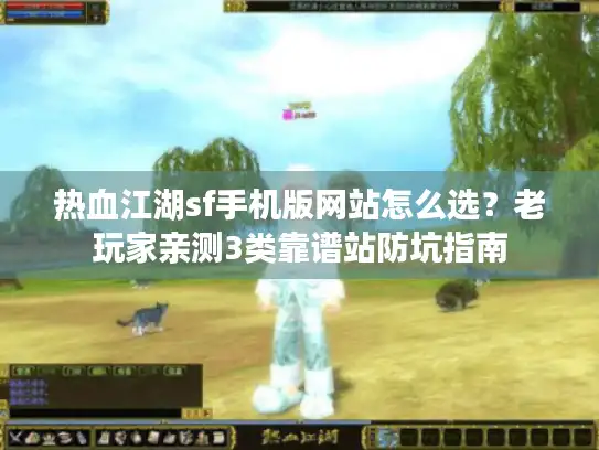 热血江湖sf手机版网站怎么选？老玩家亲测3类靠谱站防坑指南